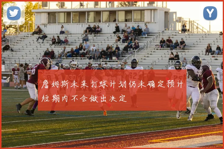 詹姆斯未来打球计划仍未确定预计短期内不会做出决定