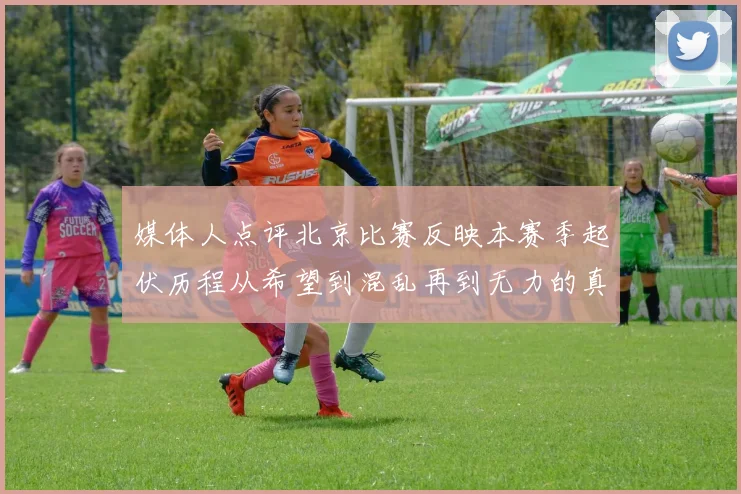 媒体人点评北京比赛反映本赛季起伏历程从希望到混乱再到无力的真实写照