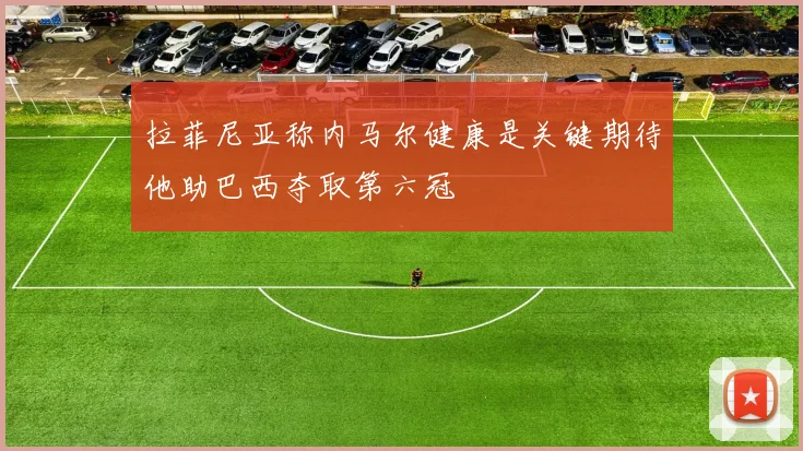 拉菲尼亚称内马尔健康是关键期待他助巴西夺取第六冠