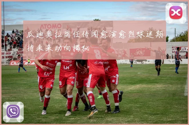 瓜迪奥拉离任传闻愈演愈烈球迷期待未来动向揭秘