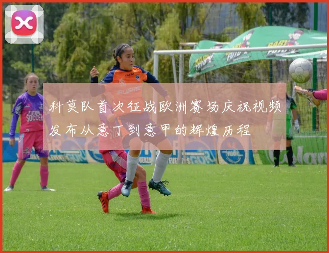 科莫队首次征战欧洲赛场庆祝视频发布从意丁到意甲的辉煌历程