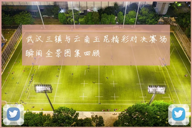 武汉三镇与云南玉昆精彩对决赛场瞬间全景图集回顾