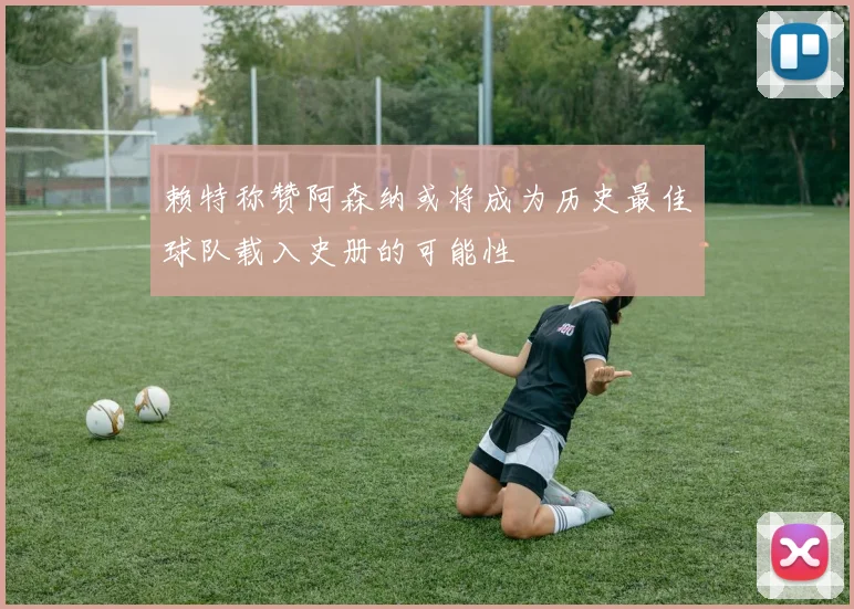 赖特称赞阿森纳或将成为历史最佳球队载入史册的可能性