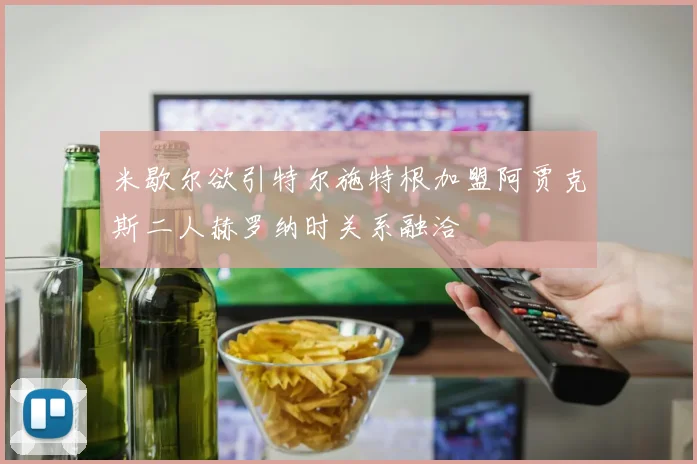 米歇尔欲引特尔施特根加盟阿贾克斯二人赫罗纳时关系融洽