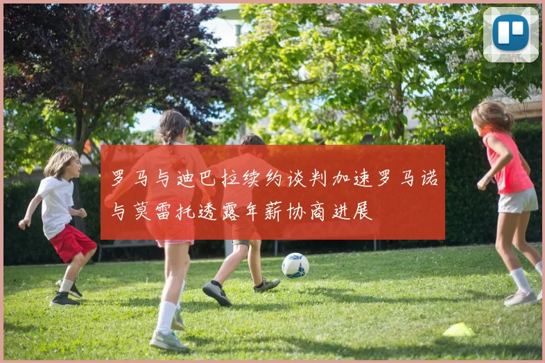 罗马与迪巴拉续约谈判加速罗马诺与莫雷托透露年薪协商进展
