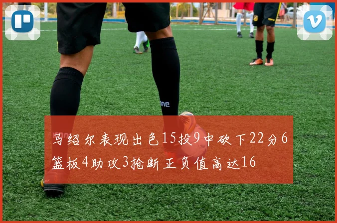 马绍尔表现出色15投9中砍下22分6篮板4助攻3抢断正负值高达16